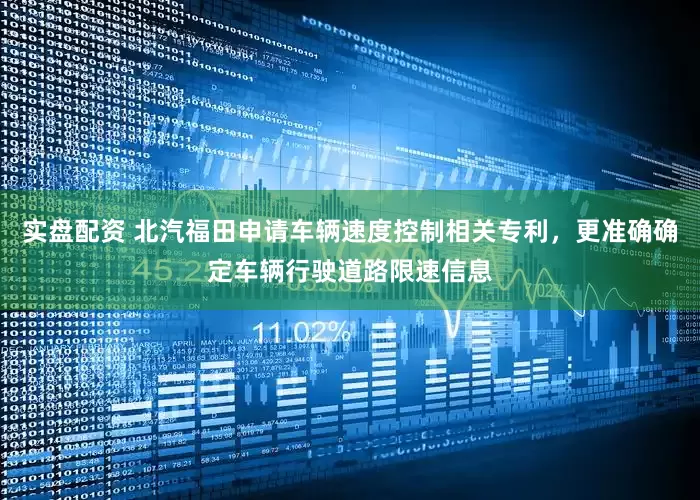 实盘配资 北汽福田申请车辆速度控制相关专利，更准确确定车辆行驶道路限速信息