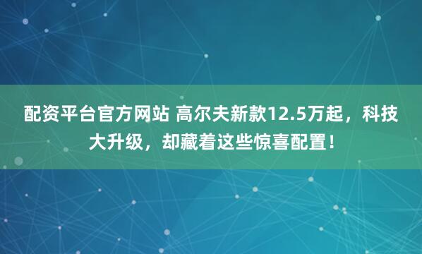配资平台官方网站 高尔夫新款12.5万起，科技大升级，却藏着这些惊喜配置！