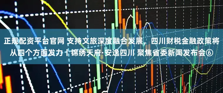 正规配资平台官网 支持文旅深度融合发展，四川财税金融政策将从四个方面发力丨锦绣天府·安逸四川 聚焦省委新闻发布会⑥