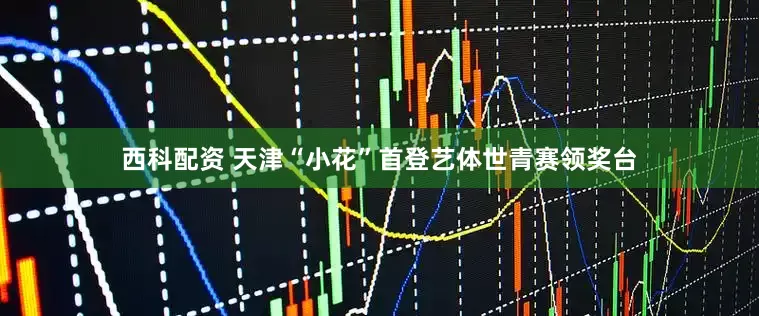 西科配资 天津“小花”首登艺体世青赛领奖台