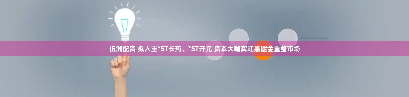 伍洲配资 拟入主*ST长药、*ST开元 资本大咖龚虹嘉掘金重整市场