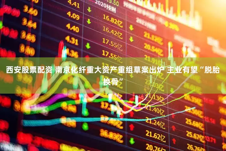西安股票配资 南京化纤重大资产重组草案出炉 主业有望“脱胎换骨”