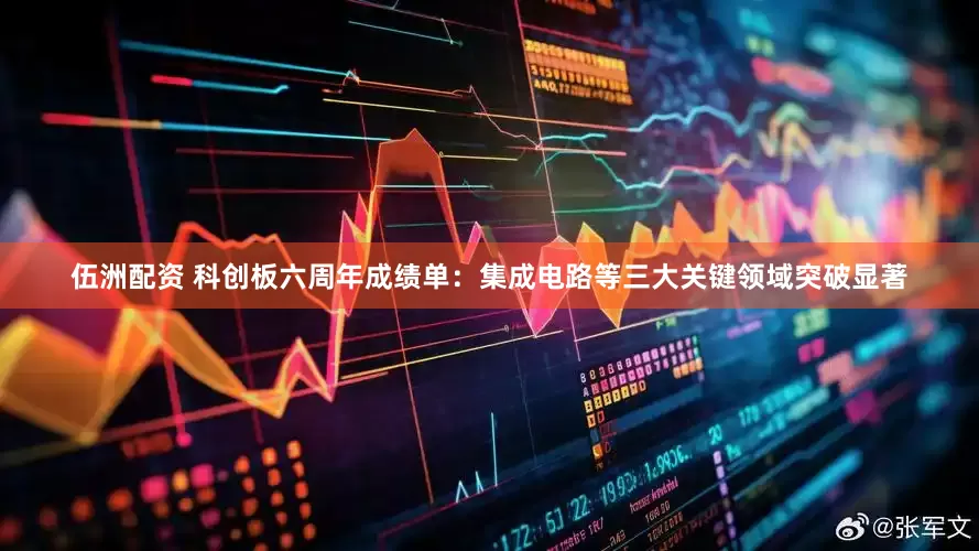 伍洲配资 科创板六周年成绩单：集成电路等三大关键领域突破显著