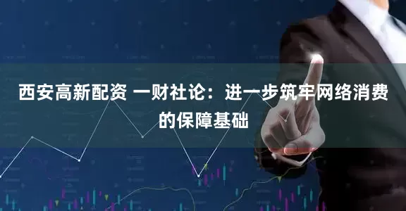 西安高新配资 一财社论：进一步筑牢网络消费的保障基础