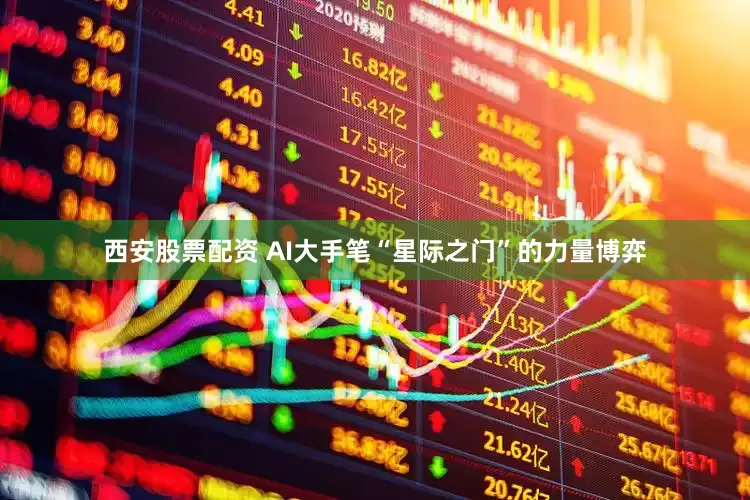 西安股票配资 AI大手笔“星际之门”的力量博弈