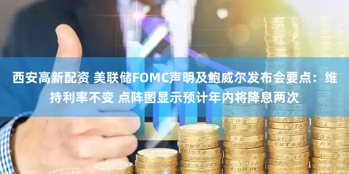 西安高新配资 美联储FOMC声明及鲍威尔发布会要点：维持利率不变 点阵图显示预计年内将降息两次