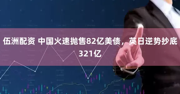 伍洲配资 中国火速抛售82亿美债，英日逆势抄底321亿