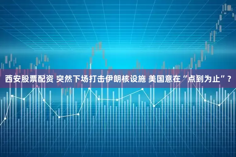 西安股票配资 突然下场打击伊朗核设施 美国意在“点到为止”？