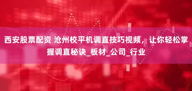 西安股票配资 沧州校平机调直技巧视频，让你轻松掌握调直秘诀_板材_公司_行业