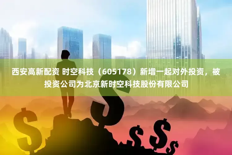 西安高新配资 时空科技（605178）新增一起对外投资，被投资公司为北京新时空科技股份有限公司