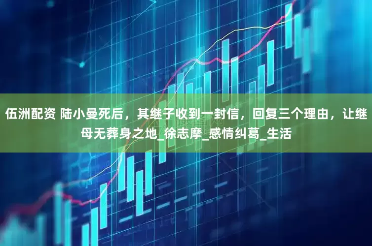 伍洲配资 陆小曼死后，其继子收到一封信，回复三个理由，让继母无葬身之地_徐志摩_感情纠葛_生活