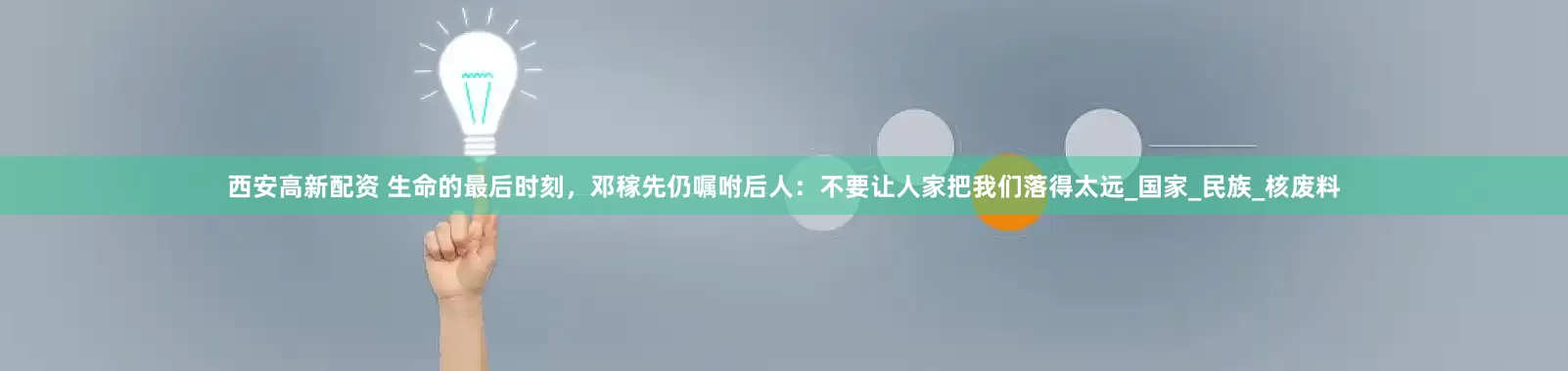 西安高新配资 生命的最后时刻，邓稼先仍嘱咐后人：不要让人家把我们落得太远_国家_民族_核废料