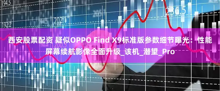 西安股票配资 疑似OPPO Find X9标准版参数细节曝光：性能屏幕续航影像全面升级_该机_潜望_Pro