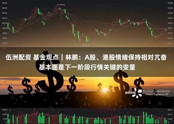 伍洲配资 基金观点｜林鹏：A股、港股情绪保持相对亢奋 基本面是下一阶段行情关键的变量