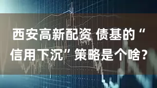 西安高新配资 债基的“信用下沉”策略是个啥？