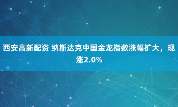 西安高新配资 纳斯达克中国金龙指数涨幅扩大，现涨2.0%