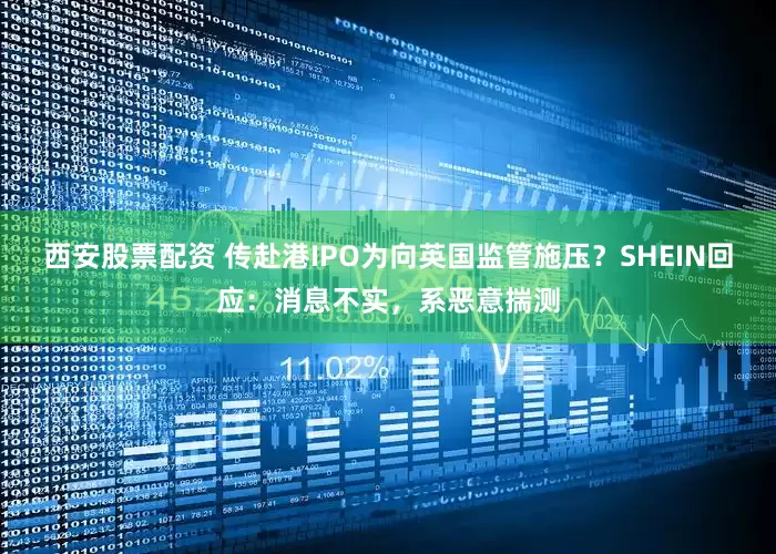 西安股票配资 传赴港IPO为向英国监管施压？SHEIN回应：消息不实，系恶意揣测