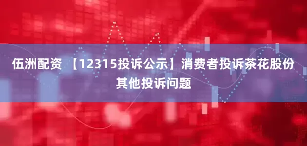 伍洲配资 【12315投诉公示】消费者投诉茶花股份其他投诉问题