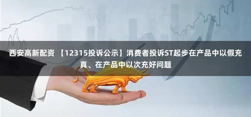 西安高新配资 【12315投诉公示】消费者投诉ST起步在产品中以假充真、在产品中以次充好问题