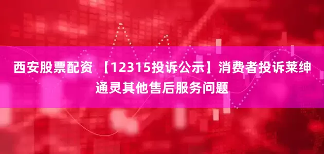 西安股票配资 【12315投诉公示】消费者投诉莱绅通灵其他售后服务问题