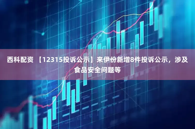 西科配资 【12315投诉公示】来伊份新增8件投诉公示，涉及食品安全问题等
