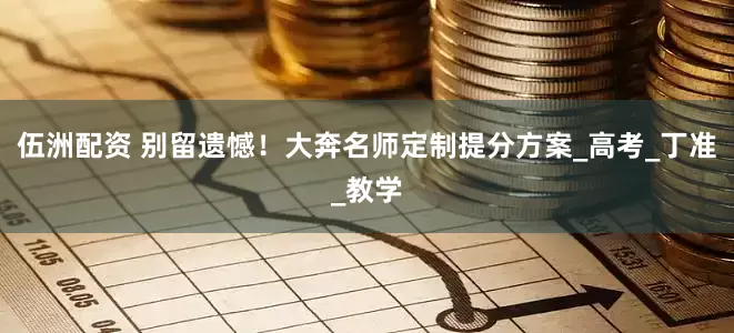 伍洲配资 别留遗憾！大奔名师定制提分方案_高考_丁准_教学