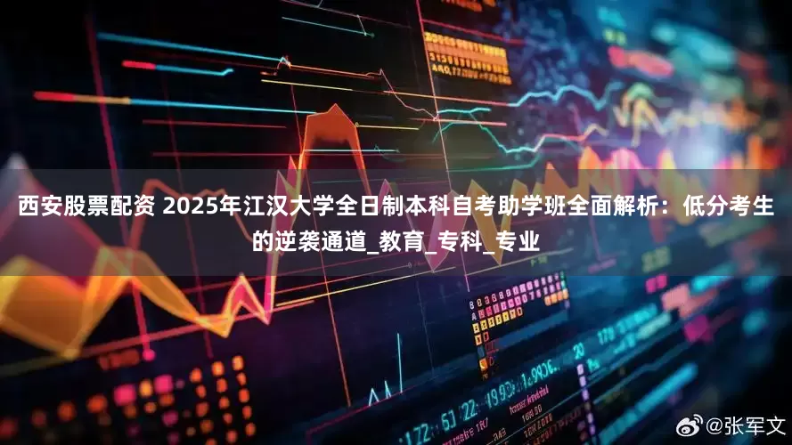 西安股票配资 2025年江汉大学全日制本科自考助学班全面解析：低分考生的逆袭通道_教育_专科_专业