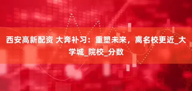 西安高新配资 大奔补习：重塑未来，离名校更近_大学城_院校_分数