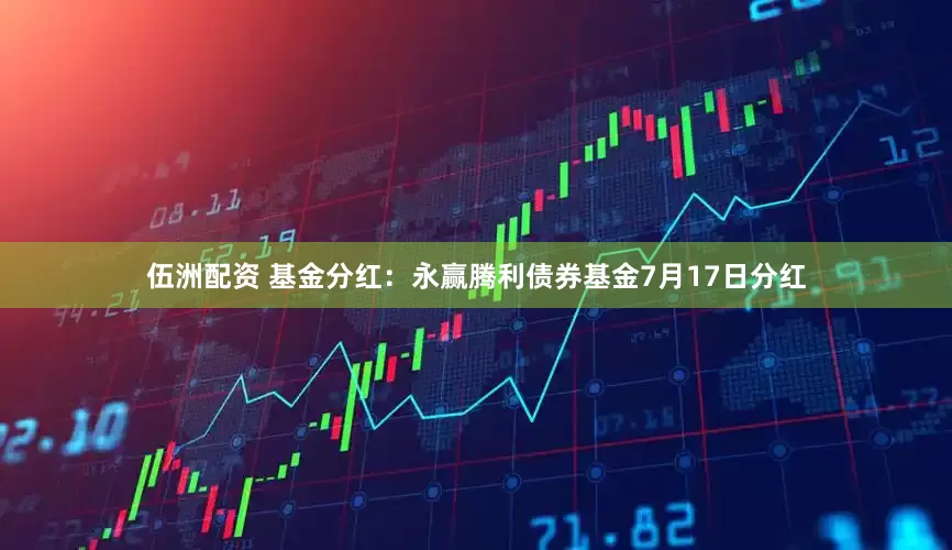 伍洲配资 基金分红：永赢腾利债券基金7月17日分红