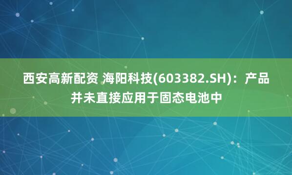 西安高新配资 海阳科技(603382.SH)：产品并未直接应用于固态电池中