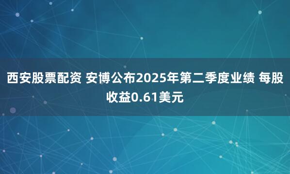 西安股票配资 安博公布2025年第二季度业绩 每股收益0.61美元