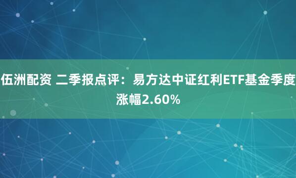 伍洲配资 二季报点评：易方达中证红利ETF基金季度涨幅2.60%