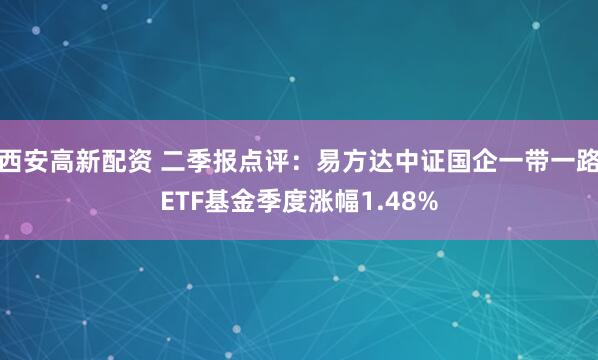 西安高新配资 二季报点评：易方达中证国企一带一路ETF基金季度涨幅1.48%