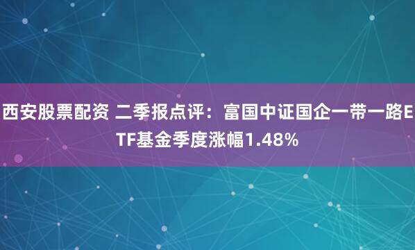西安股票配资 二季报点评：富国中证国企一带一路ETF基金季度涨幅1.48%