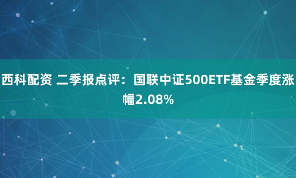 西科配资 二季报点评：国联中证500ETF基金季度涨幅2.08%