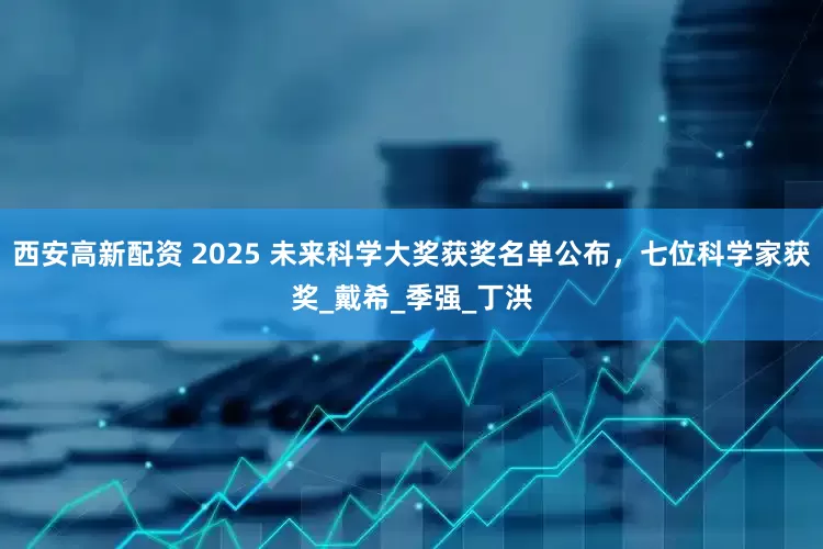 西安高新配资 2025 未来科学大奖获奖名单公布，七位科学家获奖_戴希_季强_丁洪