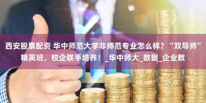 西安股票配资 华中师范大学非师范专业怎么样？“双导师”精英班，校企联手培养！_华中师大_数据_企业数
