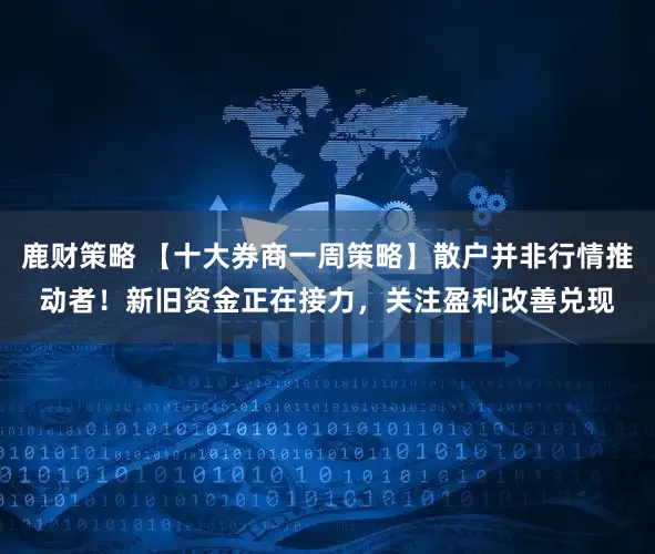 鹿财策略 【十大券商一周策略】散户并非行情推动者！新旧资金正在接力，关注盈利改善兑现