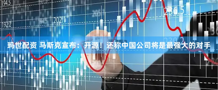 玛世配资 马斯克宣布：开源！还称中国公司将是最强大的对手