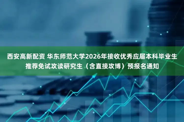 西安高新配资 华东师范大学2026年接收优秀应届本科毕业生推荐免试攻读研究生（含直接攻博）预报名通知