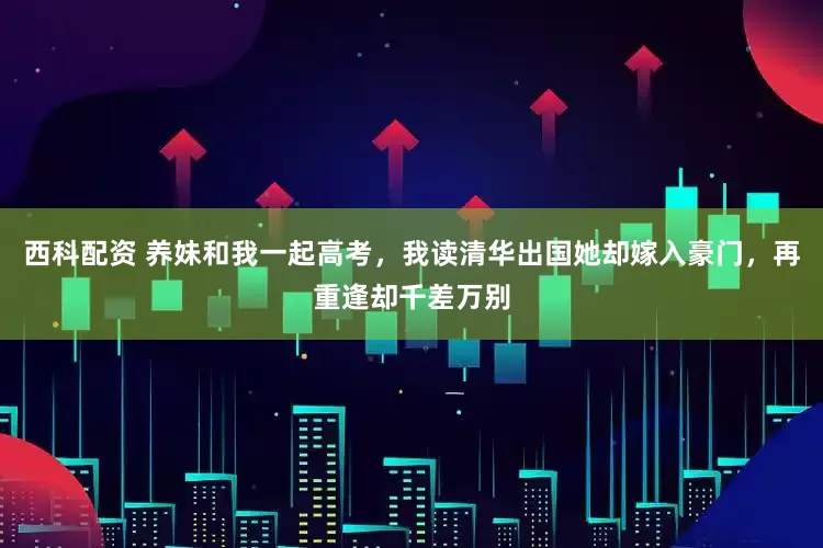 西科配资 养妹和我一起高考，我读清华出国她却嫁入豪门，再重逢却千差万别