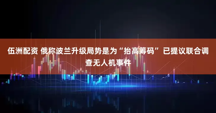 伍洲配资 俄称波兰升级局势是为“抬高筹码” 已提议联合调查无人机事件