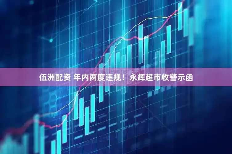 伍洲配资 年内两度违规！永辉超市收警示函