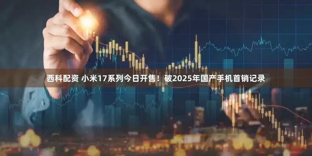 西科配资 小米17系列今日开售！破2025年国产手机首销记录