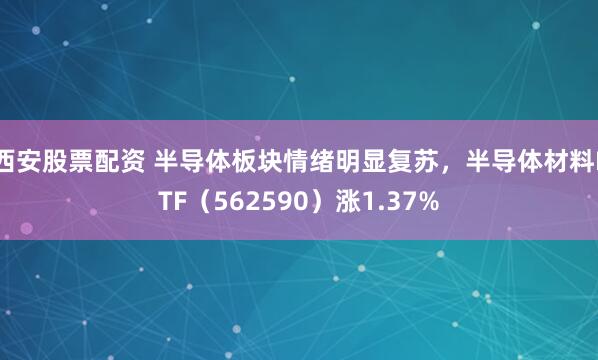西安股票配资 半导体板块情绪明显复苏，半导体材料ETF（562590）涨1.37%