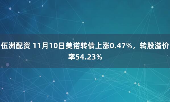 伍洲配资 11月10日美诺转债上涨0.47%，转股溢价率54.23%