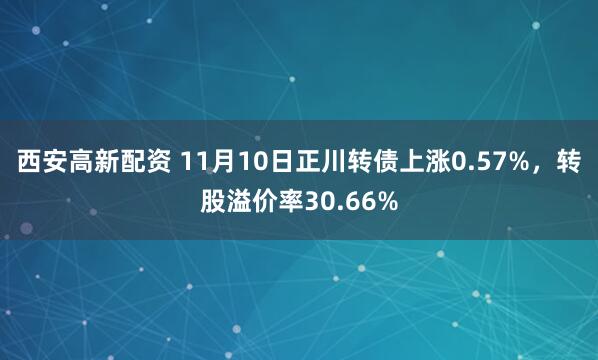 西安高新配资 11月10日正川转债上涨0.57%，转股溢价率30.66%